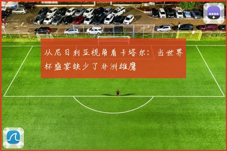 从尼日利亚视角看卡塔尔：当世界杯盛宴缺少了非洲雄鹰