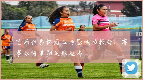 巴西世界杯商业与影响力报告：赛事如何重塑足球经济