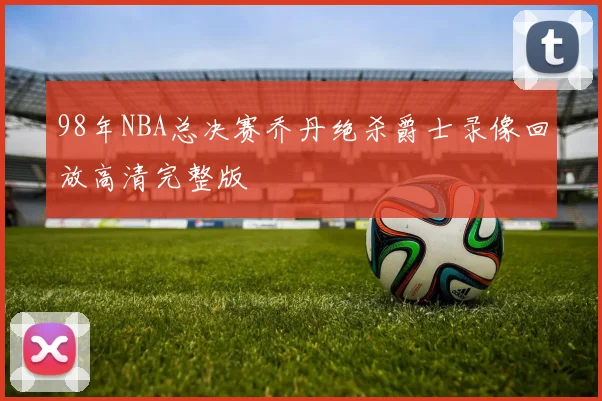 98年NBA总决赛乔丹绝杀爵士录像回放高清完整版