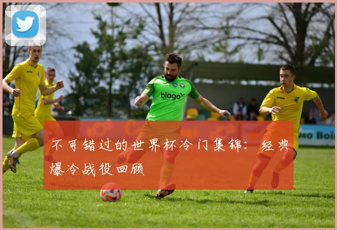 不可错过的世界杯冷门集锦：经典爆冷战役回顾