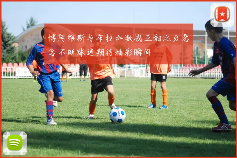 博阿维斯与布拉加激战正酣比分悬念不断球迷期待精彩瞬间