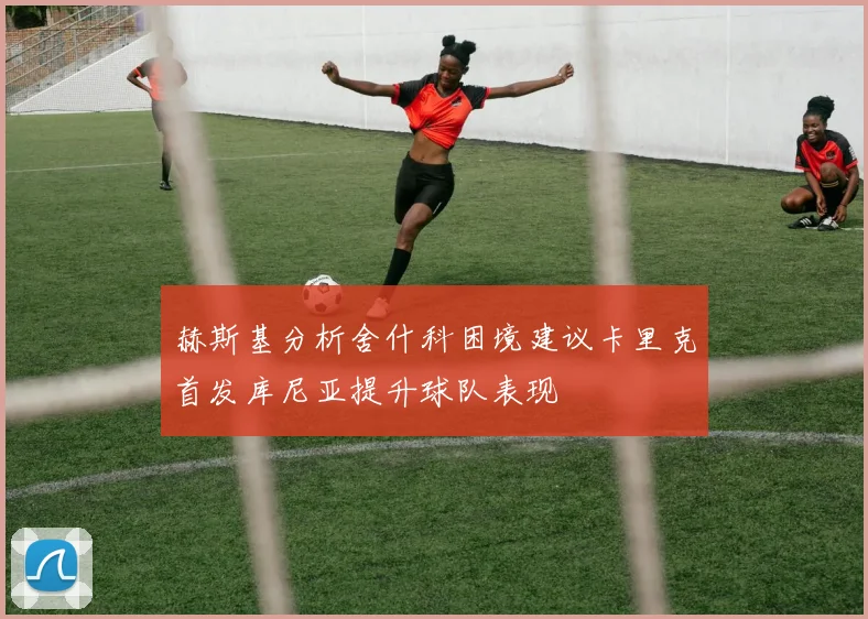 赫斯基分析舍什科困境建议卡里克首发库尼亚提升球队表现