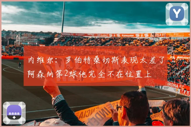 内维尔：罗伯特桑切斯表现太差了阿森纳第2球他完全不在位置上
