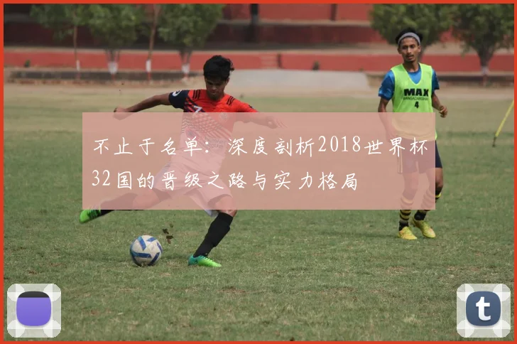 不止于名单：深度剖析2018世界杯32国的晋级之路与实力格局