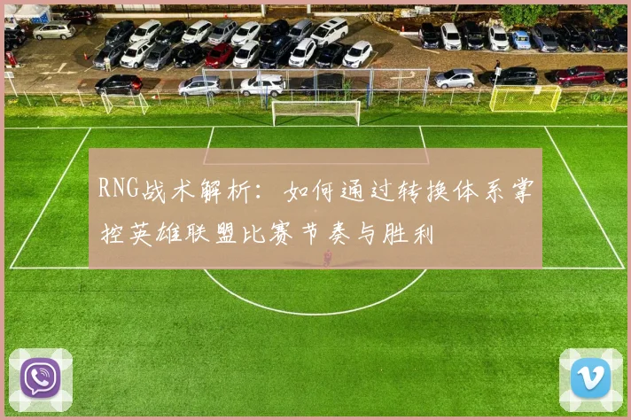 RNG战术解析：如何通过转换体系掌控英雄联盟比赛节奏与胜利
