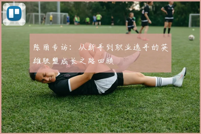 陈丽专访：从新手到职业选手的英雄联盟成长之路回顾